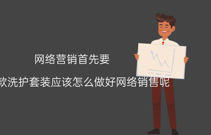 网络营销首先要 我这款洗护套装应该怎么做好网络销售呢？